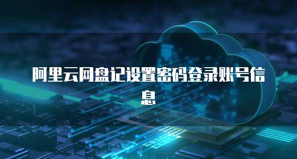 阿里云网盘记设置密码登录账号信息