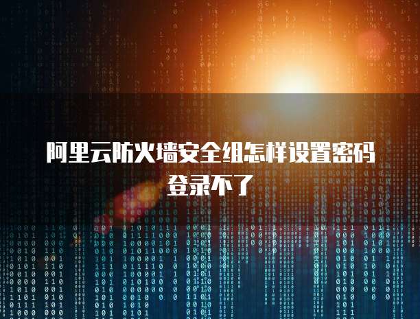 阿里云防火墙安全组怎样设置密码登录不了