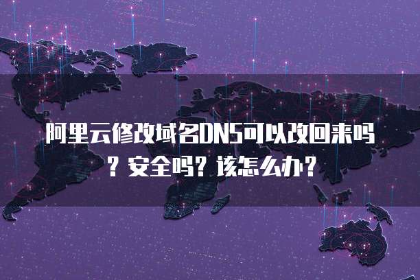 阿里云修改域名DNS可以改回来吗?安全吗?该怎么办?
