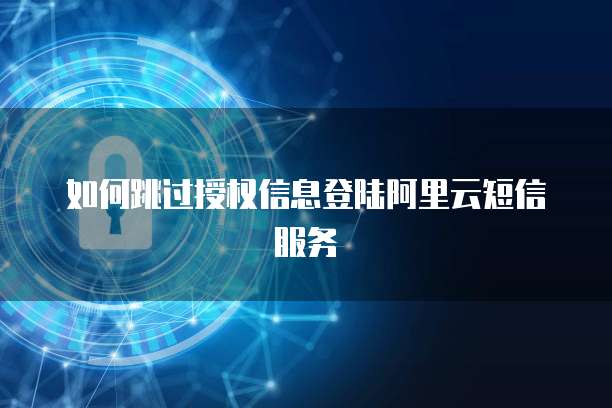 如何跳过授权信息登陆阿里云短信服务