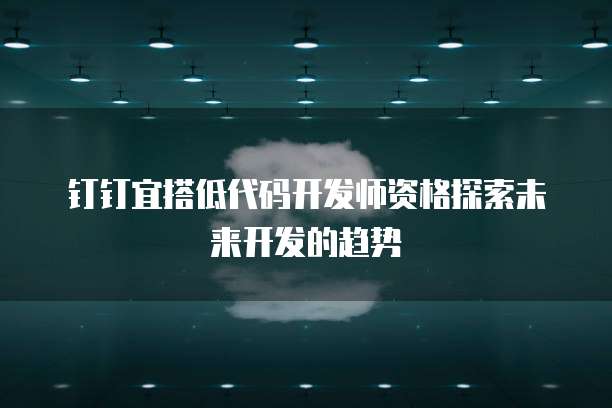 钉钉宜搭低代码开发师资格探索未来开发的趋势