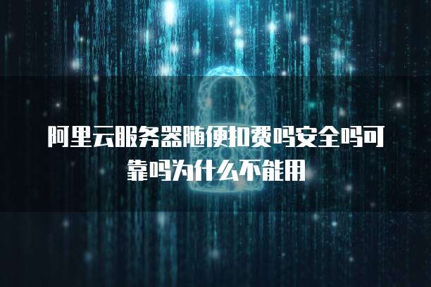 阿里云服务器随便扣费吗安全吗可靠吗为什么不能用