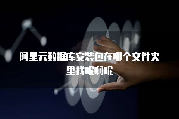 阿里云数据库安装包在哪个文件夹里找呢啊呢