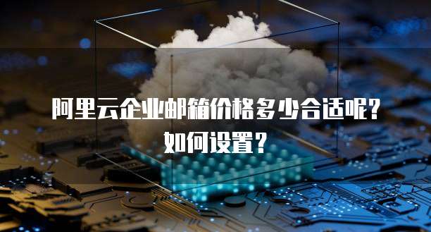 阿里云企业邮箱价格多少合适呢?如何设置?