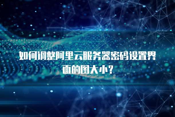 如何调整阿里云服务器密码设置界面的图大小？