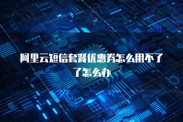 阿里云短信套餐优惠券怎么用不了了怎么办