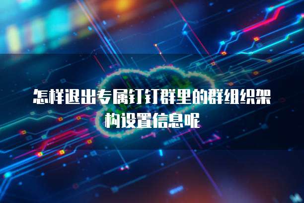怎样退出专属钉钉群里的群组织架构设置信息呢