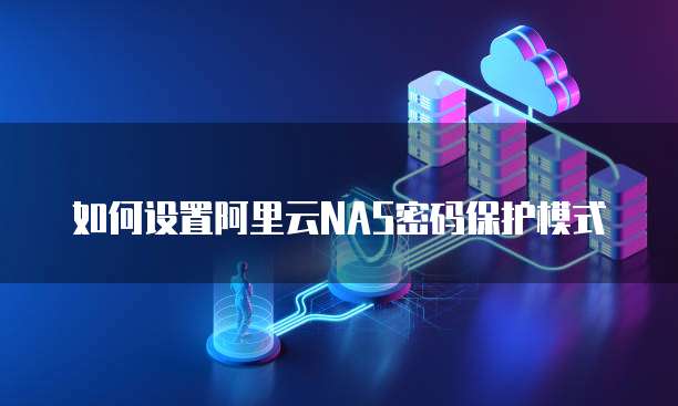 如何设置阿里云NAS密码保护模式