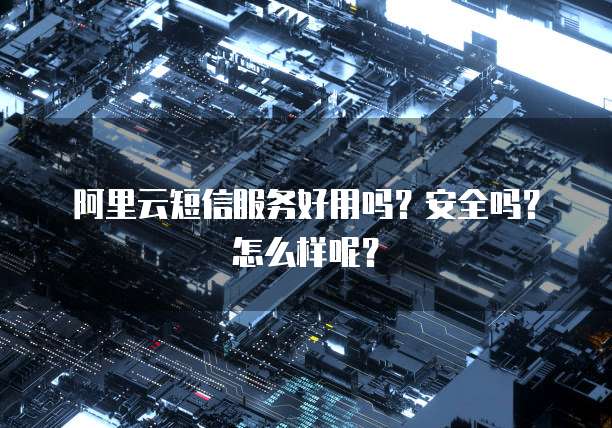 阿里云短信服务好用吗?安全吗?怎么样呢?