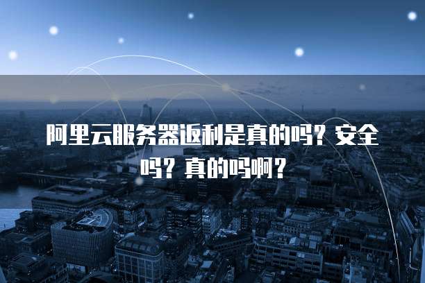 阿里云服务器返利是真的吗?安全吗?真的吗啊?