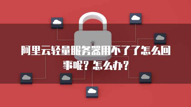 阿里云轻量服务器用不了了怎么回事呢?怎么办?