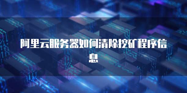 阿里云服务器如何清除挖矿程序信息
