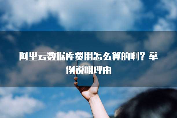 阿里云数据库费用怎么算的啊?举例说明理由