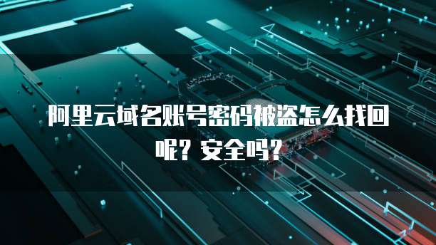 阿里云域名账号密码被盗怎么找回呢?安全吗?