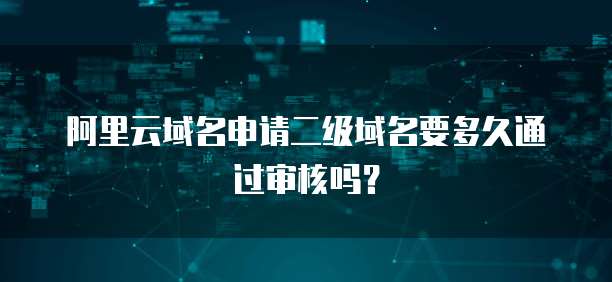 阿里云域名申请二级域名要多久通过审核吗?