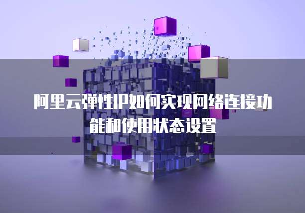 阿里云弹性IP如何实现网络连接功能和使用状态设置