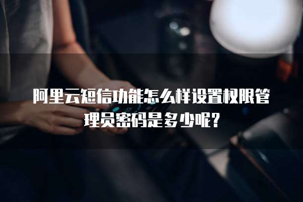阿里云短信功能怎么样设置权限管理员密码是多少呢?