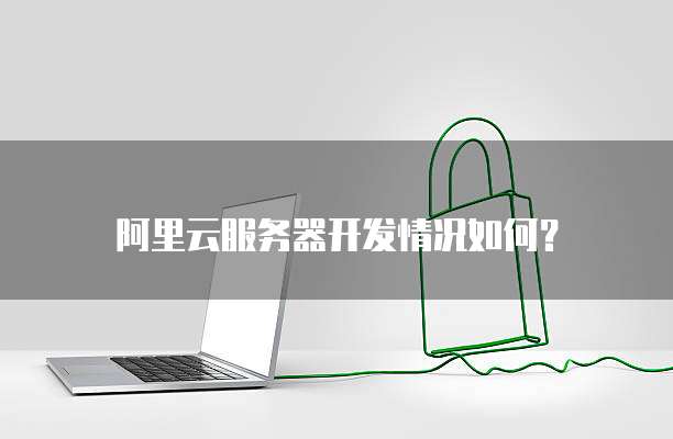阿里云服务器开发情况如何?