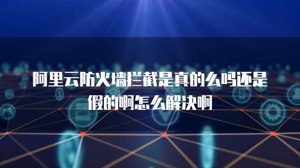 阿里云防火墙拦截是真的么吗还是假的啊怎么解决啊