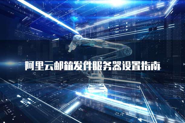 阿里云邮箱发件服务器设置指南
