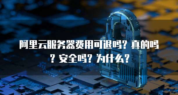 阿里云服务器费用可退吗?真的吗?安全吗?为什么?