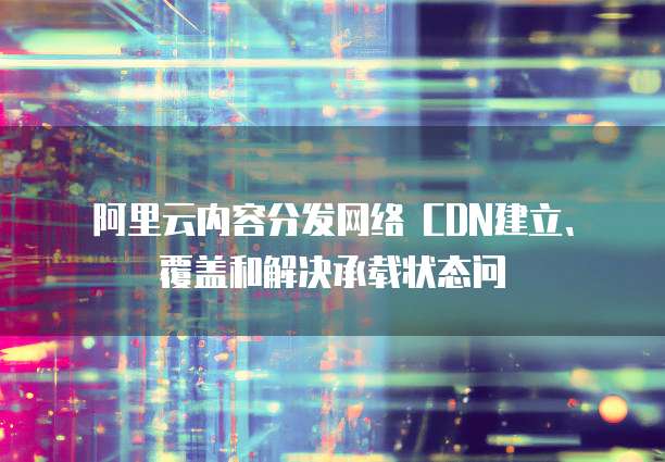 阿里云内容分发网络 CDN建立、覆盖和解决承载状态问