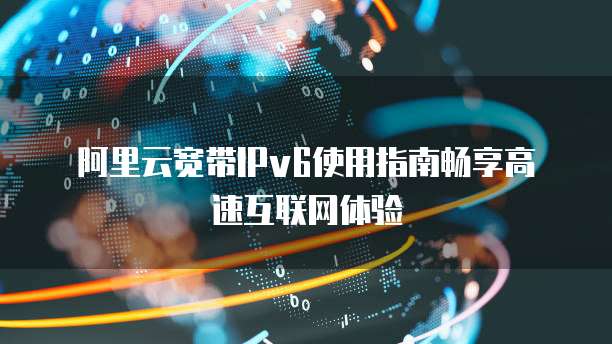 阿里云宽带IPv6使用指南畅享高速互联网体验
