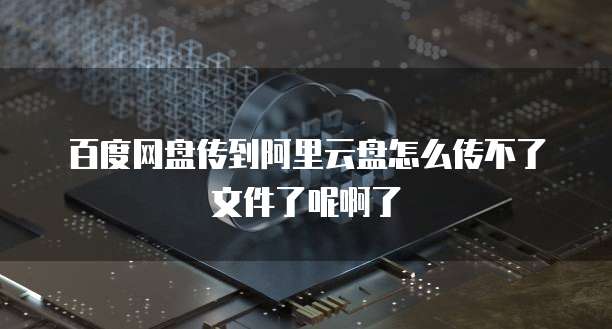 百度网盘传到阿里云盘怎么传不了文件了呢啊了