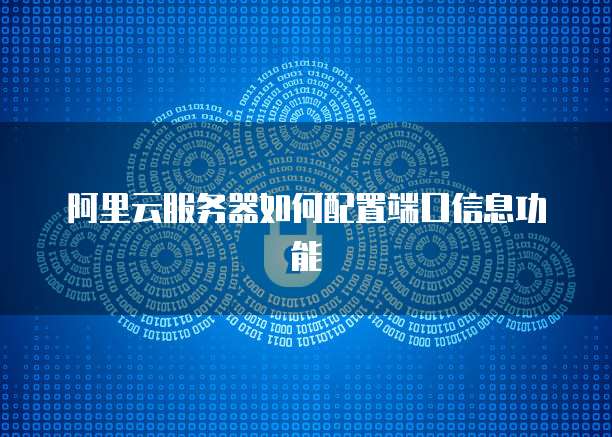 阿里云服务器如何配置端口信息功能
