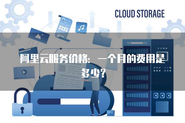 阿里云服务价格:一个月的费用是多少?