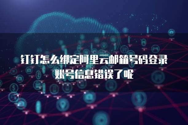 钉钉怎么绑定阿里云邮箱号码登录账号信息错误了呢