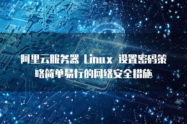 阿里云服务器 Linux 设置密码策略简单易行的网络安全措施