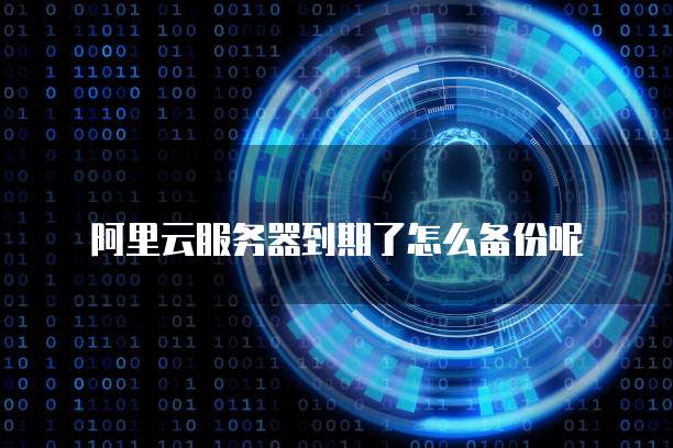 阿里云服务器到期了怎么备份呢