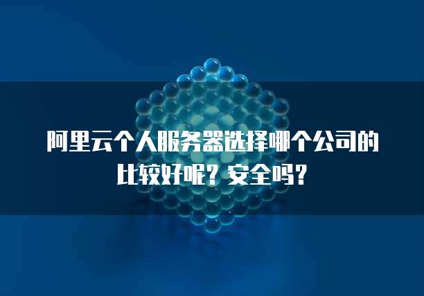 阿里云个人服务器选择哪个公司的比较好呢?安全吗?