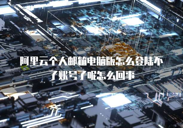 阿里云个人邮箱电脑版怎么登陆不了账号了呢怎么回事