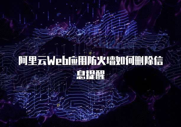 阿里云Web应用防火墙如何删除信息提醒