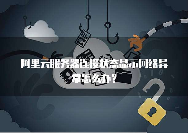 阿里云服务器连接状态显示网络异常怎么办？