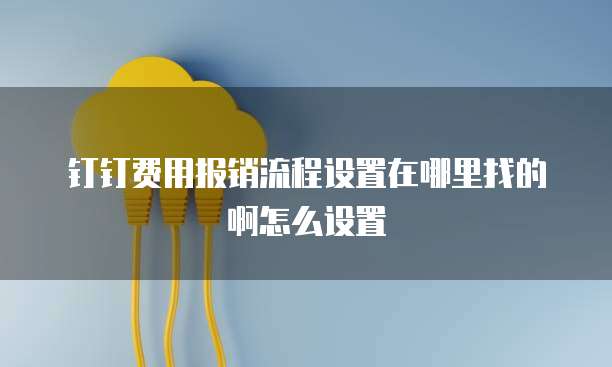 钉钉费用报销流程设置在哪里找的啊怎么设置