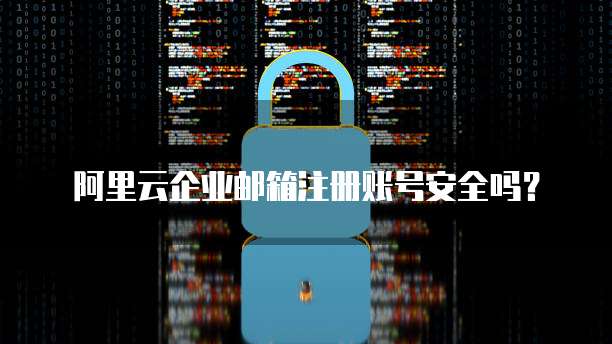 阿里云企业邮箱注册账号安全吗?