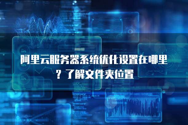阿里云服务器系统优化设置在哪里?了解文件夹位置