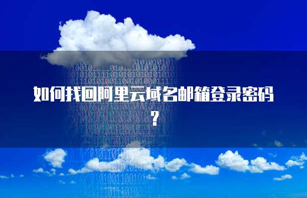 如何找回阿里云域名邮箱登录密码?