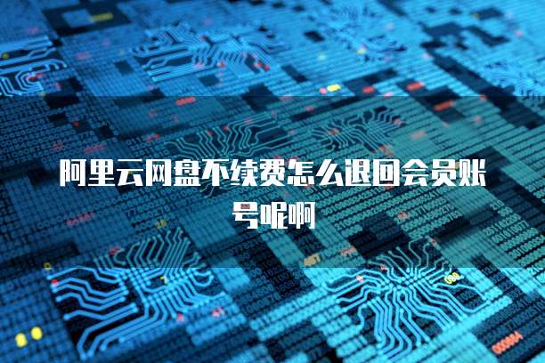 阿里云网盘不续费怎么退回会员账号呢啊