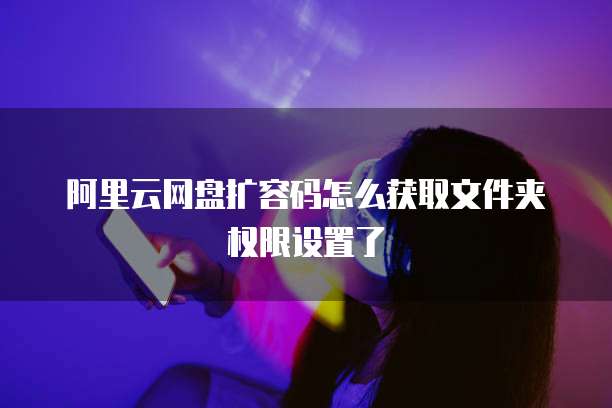 阿里云网盘扩容码怎么获取文件夹权限设置了