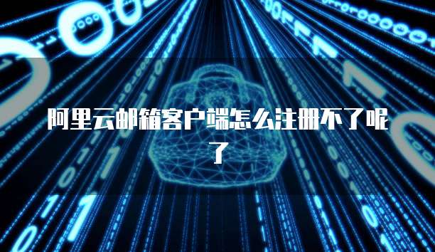 阿里云邮箱客户端怎么注册不了呢了