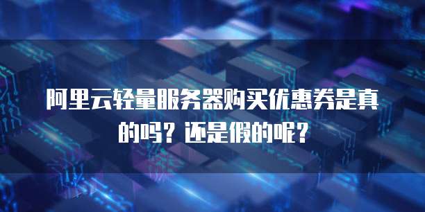 阿里云轻量服务器购买优惠券是真的吗?还是假的呢?