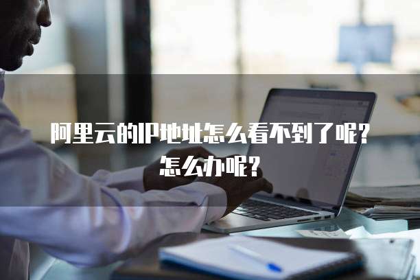 阿里云的IP地址怎么看不到了呢?怎么办呢?