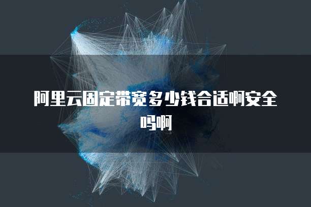 阿里云固定带宽多少钱合适啊安全吗啊