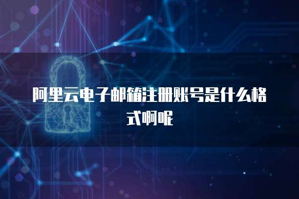 阿里云电子邮箱注册账号是什么格式啊呢