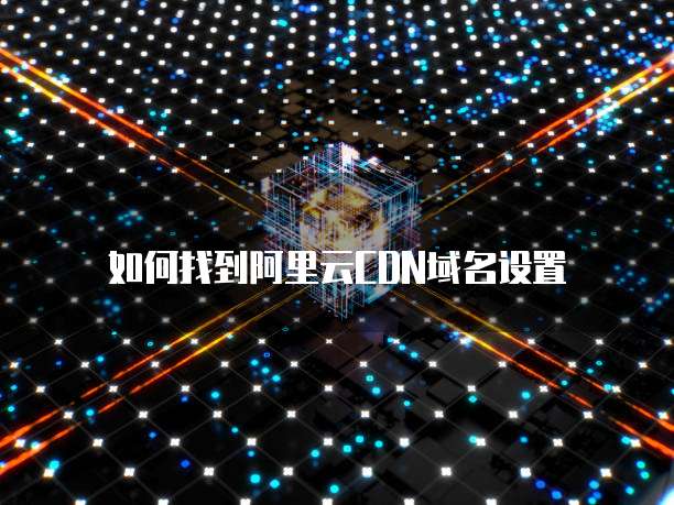 如何找到阿里云CDN域名设置