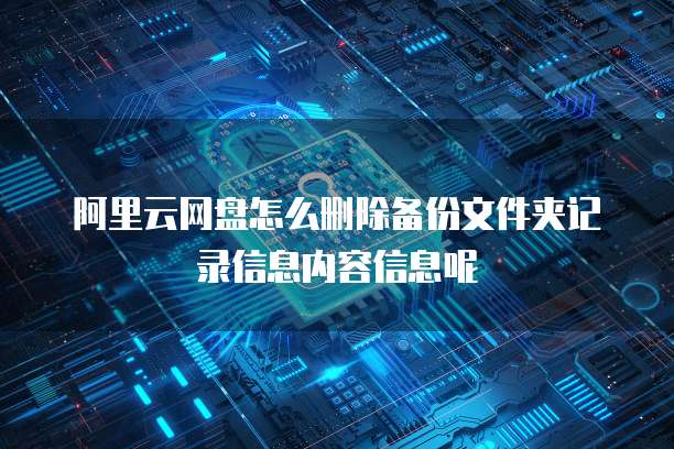 阿里云网盘怎么删除备份文件夹记录信息内容信息呢